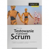 Testowanie w procesie Scrum. Przewodnik po zarządzaniu jakością oprogramowania w świecie programowania zwinnego