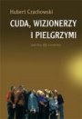 Cuda, wizjonerzy i pielgrzymi. Studium religijności mirakularnej końca XX wieku w Polsce